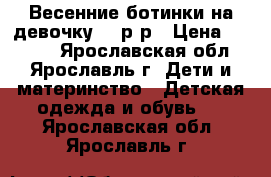 Весенние ботинки на девочку 27 р-р › Цена ­ 1 100 - Ярославская обл., Ярославль г. Дети и материнство » Детская одежда и обувь   . Ярославская обл.,Ярославль г.